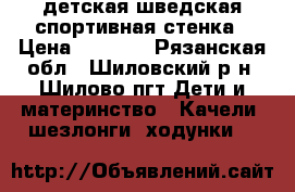 детская шведская спортивная стенка › Цена ­ 4 990 - Рязанская обл., Шиловский р-н, Шилово пгт Дети и материнство » Качели, шезлонги, ходунки   